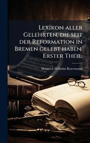 Lexikon aller Gelehrten, die seit der Reformation in Bremen gelebt haben. Erster Theil.