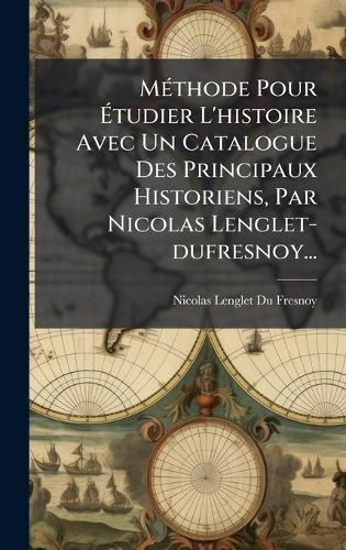MÃ(c)thode Pour Ãtudier L'histoire Avec Un Catalogue Des Principaux Historiens, Par Nicolas Lenglet-dufresnoy...