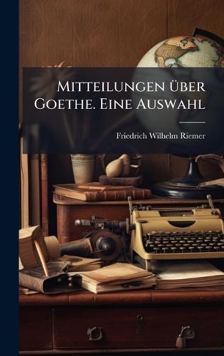 Mitteilungen Ã1/4ber Goethe. Eine Auswahl