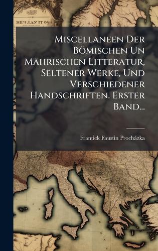 Miscellaneen Der Bömischen Un Mährischen Litteratur, Seltener Werke, Und Verschiedener Handschriften. Erster Band...