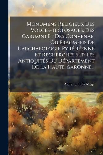 Monumens Religieux Des Volces-tectosages, Des Garumni Et Des Convenae, Ou Fragmens De L'archaeologie PyrÃ(c)nÃ(c)enne Et Recherches Sur Les AntiquitÃ(c)s Du DÃ(c)partement De La Haute-garonne...