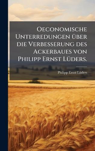 Oeconomische Unterredungen Ã1/4ber die Verbesserung des Ackerbaues von Philipp Ernst LÃ1/4ders.