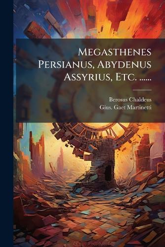 Megasthenes Persianus, Abydenus Assyrius, Etc. ......