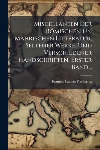 Miscellaneen Der Bömischen Un Mährischen Litteratur, Seltener Werke, Und Verschiedener Handschriften. Erster Band...