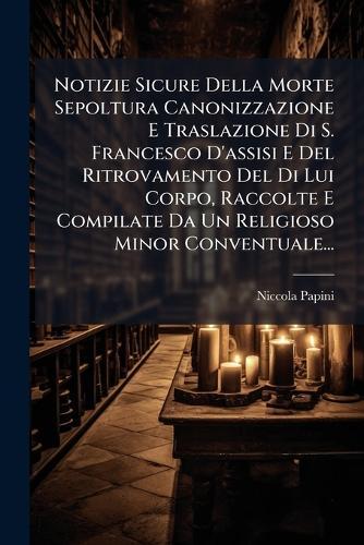 Notizie Sicure Della Morte Sepoltura Canonizzazione E Traslazione Di S. Francesco D'assisi E Del Ritrovamento Del Di Lui Corpo, Raccolte E Compilate Da Un Religioso Minor Conventuale...