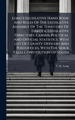 Long's Legislative Hand Book And Rules Of The Legislative Assembly Of The Territory Of Dakota. Legislative Directory. Census, Political And Official Statistics, With List Of County Officers And Postoffices, With The Sioux Falls Constitution Of South