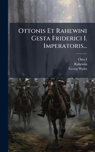Ottonis Et Rahewini Gesta Friderici I. Imperatoris...
