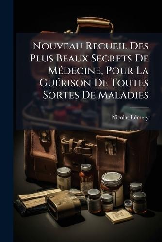 Nouveau Recueil Des Plus Beaux Secrets De MÃ(c)decine, Pour La GuÃ(c)rison De Toutes Sortes De Maladies