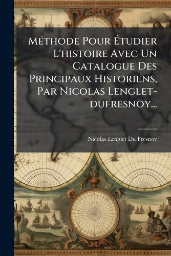 MÃ(c)thode Pour Ãtudier L'histoire Avec Un Catalogue Des Principaux Historiens, Par Nicolas Lenglet-dufresnoy...