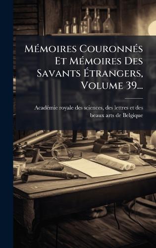 MÃ(c)moires CouronnÃ(c)s Et MÃ(c)moires Des Savants Ãtrangers, Volume 39...