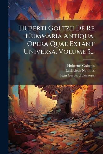Huberti Goltzii De Re Nummaria Antiqua, Opera Quae Extant Universa, Volume 5...