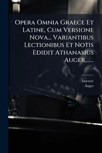 Opera Omnia Graece Et Latine, Cum Versione Nova... Variantibus Lectionibus Et Notis Edidit Athanasius Auger, ......