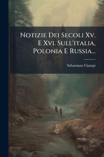 Notizie Dei Secoli Xv. E Xvi. Sull'italia, Polonia E Russia...