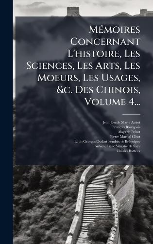 MÃ(c)moires Concernant L'histoire, Les Sciences, Les Arts, Les Moeurs, Les Usages, &c. Des Chinois, Volume 4...