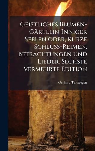 Geistliches Blumen-Gärtlein Inniger Seelen oder, kurze Schluss-Reimen, Betrachtungen und Lieder. Sechste vermehrte Edition