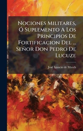Nociones Militares, Ã"" Suplemento A Los Principios De Fortificacion Del ... Señor Don Pedro De Lucuze
