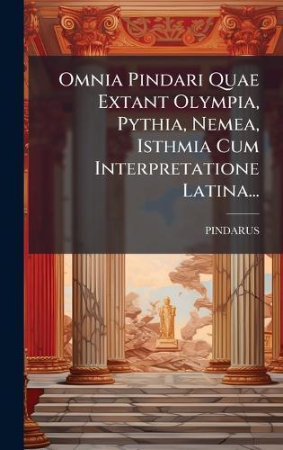 Omnia Pindari Quae Extant Olympia, Pythia, Nemea, Isthmia Cum Interpretatione Latina...