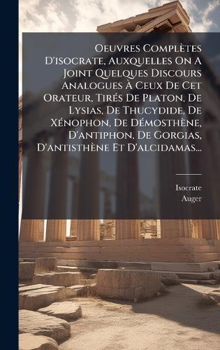Oeuvres Complètes D'isocrate, Auxquelles On A Joint Quelques Discours Analogues Ã Ceux De Cet Orateur, TirÃ(c)s De Platon, De Lysias, De Thucydide, De XÃ(c)nophon, De DÃ(c)mosthène, D'antiphon, De Gorgias, D'antisthène Et D'alcidamas...