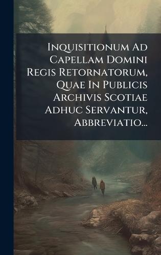 Inquisitionum Ad Capellam Domini Regis Retornatorum, Quae In Publicis Archivis Scotiae Adhuc Servantur, Abbreviatio...