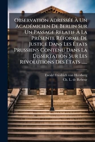 Observation AdressÃ(c)e Ã Un AcadÃ(c)micien De Berlin Sur Un Passage Relatif Ã La PrÃ(c)sente RÃ(c)forme De Justice Dans Les Ãtats Prussiens Contenu Dans La Dissertation Sur Les RÃ(c)volutions Des Ãtats ......