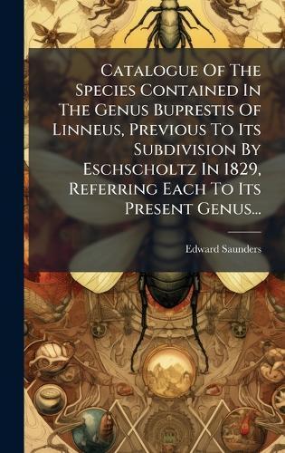 Catalogue Of The Species Contained In The Genus Buprestis Of Linneus, Previous To Its Subdivision By Eschscholtz In 1829, Referring Each To Its Present Genus...