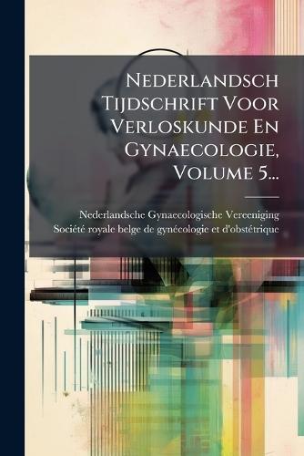 Nederlandsch Tijdschrift Voor Verloskunde En Gynaecologie, Volume 5...
