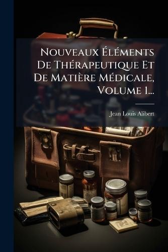 Nouveaux ÃlÃ(c)ments De ThÃ(c)rapeutique Et De Matière MÃ(c)dicale, Volume 1...