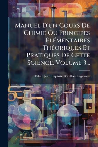 Manuel D'un Cours De Chimie Ou Principes ÃlÃ(c)mentaires ThÃ(c)oriques Et Pratiques De Cette Science, Volume 3...