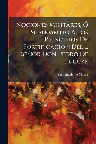 Nociones Militares, Ã"" Suplemento A Los Principios De Fortificacion Del ... Señor Don Pedro De Lucuze