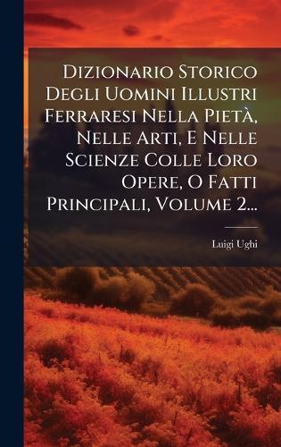Dizionario Storico Degli Uomini Illustri Ferraresi Nella PietÃ, Nelle Arti, E Nelle Scienze Colle Loro Opere, O Fatti Principali, Volume 2...