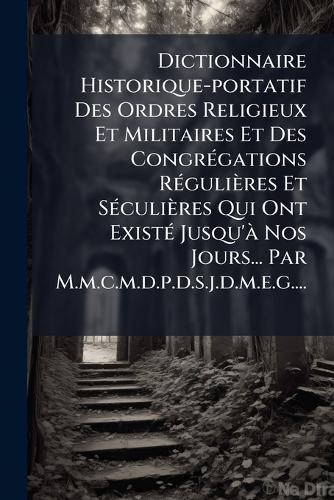 Dictionnaire Historique-portatif Des Ordres Religieux Et Militaires Et Des CongrÃ(c)gations RÃ(c)gulières Et SÃ(c)culières Qui Ont ExistÃ(c) Jusqu'Ã Nos Jours... Par M.m.c.m.d.p.d.s.j.d.m.e.g....