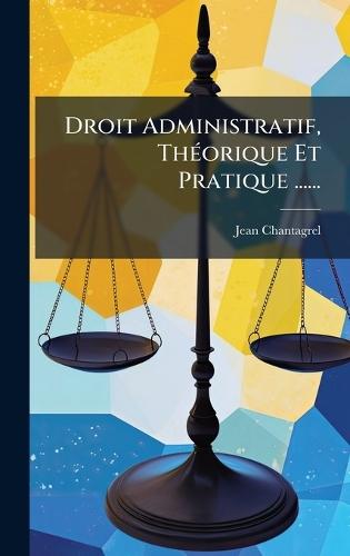 Droit Administratif, ThÃ(c)orique Et Pratique ......