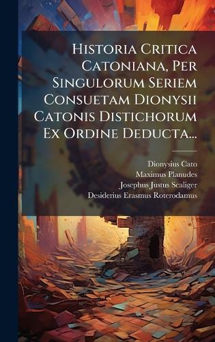 Historia Critica Catoniana, Per Singulorum Seriem Consuetam Dionysii Catonis Distichorum Ex Ordine Deducta...