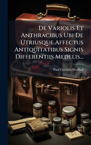 De Variolis Et Anthracibus Ubi De Utriusque Affectus Antiquitatibus Signis Differentiis Medelis...
