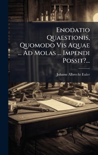 Enodatio Quaestionis, Quomodo Vis Aquae ... Ad Molas ... Impendi Possit?...