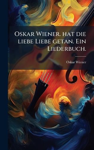 Oskar Wiener. hat die liebe Liebe getan. Ein Liederbuch.