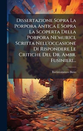 Dissertazione Sopra La Porpora Antica E Sopra La Scoperta Della Porpora Ne'murici, Scritta Nell'occasione Di Rispondere Le Critiche Del Dr. Ambr. Fusinieri...