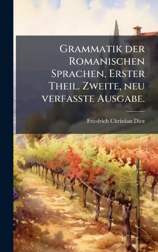 Grammatik der Romanischen Sprachen, Erster Theil. Zweite, neu verfasste Ausgabe.