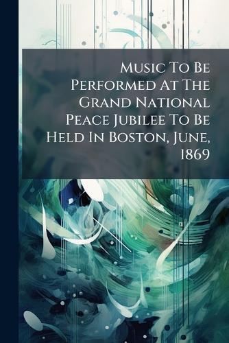 Music To Be Performed At The Grand National Peace Jubilee To Be Held In Boston, June, 1869