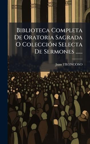 Biblioteca Completa De Oratoria Sagrada O ColecciÃ3n Selecta De Sermones ......