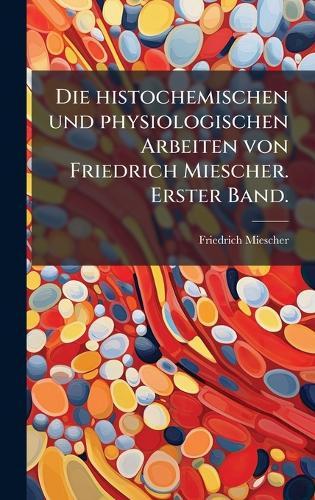 Die histochemischen und physiologischen Arbeiten von Friedrich Miescher. Erster Band.