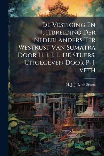 De Vestiging En Uitbreiding Der Nederlanders Ter Westkust Van Sumatra Door H. J. J. L. De Stuers, Uitgegeven Door P. J. Veth