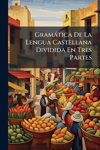 Gramàtica De La Lengua Castellana Dividida En Tres Partes