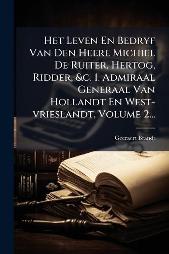 Het Leven En Bedryf Van Den Heere Michiel De Ruiter, Hertog, Ridder, &c. 1. Admiraal Generaal Van Hollandt En West-vrieslandt, Volume 2...
