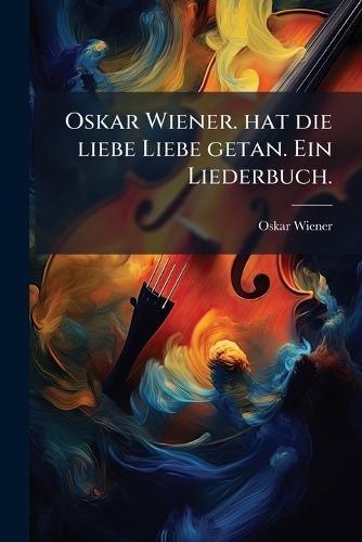 Oskar Wiener. hat die liebe Liebe getan. Ein Liederbuch.