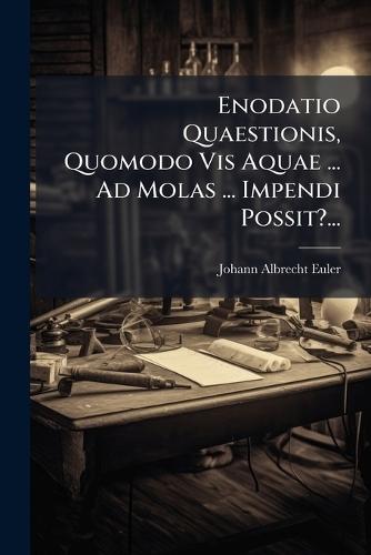 Enodatio Quaestionis, Quomodo Vis Aquae ... Ad Molas ... Impendi Possit?...