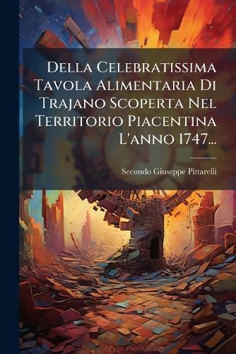 Della Celebratissima Tavola Alimentaria Di Trajano Scoperta Nel Territorio Piacentina L'anno 1747...