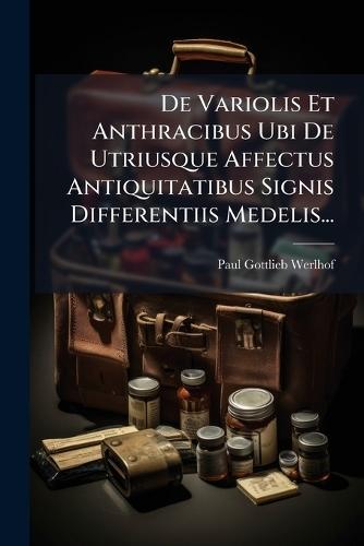 De Variolis Et Anthracibus Ubi De Utriusque Affectus Antiquitatibus Signis Differentiis Medelis...