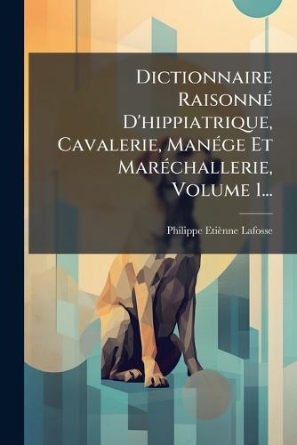 Dictionnaire RaisonnÃ(c) D'hippiatrique, Cavalerie, ManÃ(c)ge Et MarÃ(c)challerie, Volume 1...