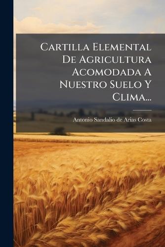 Cartilla Elemental De Agricultura Acomodada A Nuestro Suelo Y Clima...